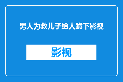 男人为救儿子给人跪下影视(男人为救儿子跪地求情：这一幕触动了无数人的心)