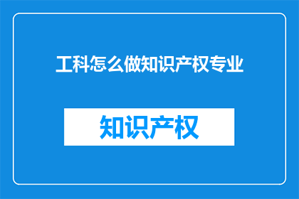 工科怎么做知识产权专业(如何将工科背景转化为知识产权领域的专家？)