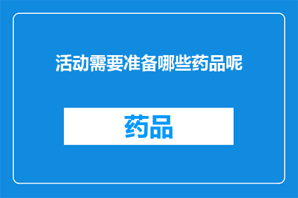 活动需要准备哪些药品呢(请问在组织一场活动时，需要准备哪些药品以确保参与者的健康与安全？)