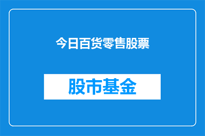 今日百货零售股票(今日百货零售股票表现如何？投资者应关注哪些要点？)