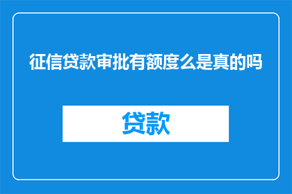 征信贷款审批有额度么是真的吗(征信贷款审批是否具备额度？)