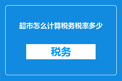 超市怎么计算税务税率多少(如何确定超市的税务税率？)