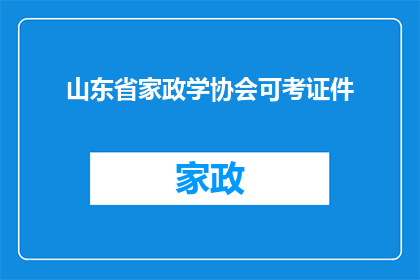 山东省家政学协会可考证件(山东省家政学协会可考证件的详细信息和要求是什么？)