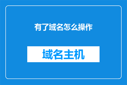 有了域名怎么操作(如何操作以拥有域名？)