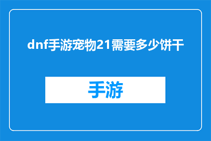 dnf手游宠物21需要多少饼干(DNF手游中，宠物21级所需的饼干数量是多少？)