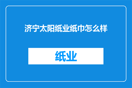 济宁太阳纸业纸巾怎么样(济宁太阳纸业纸巾品质如何？)
