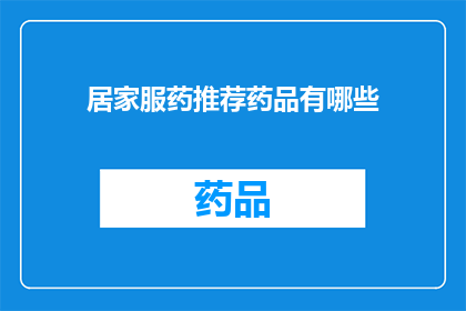 居家服药推荐药品有哪些(居家服药时，您知道有哪些推荐药品吗？)