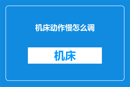 机床动作慢怎么调(如何调整机床以加快动作速度？)