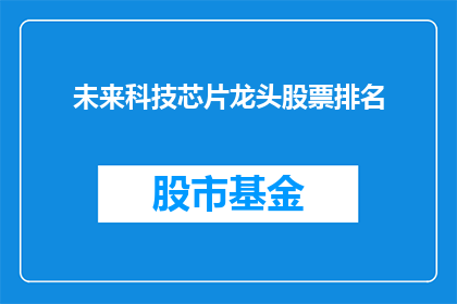 未来科技芯片龙头股票排名(未来科技芯片行业的领军企业，它们的股价表现如何？)