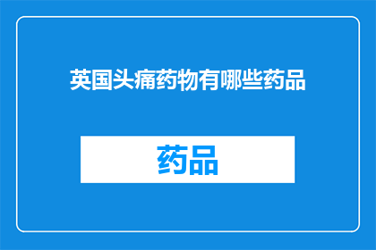 英国头痛药物有哪些药品(英国头痛药物种类一览：您知道哪些药品可以缓解您的不适吗？)