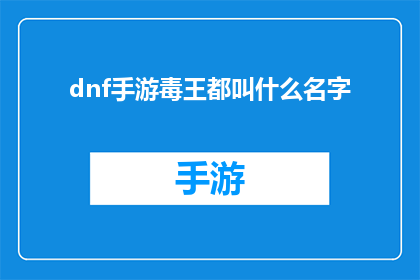 dnf手游毒王都叫什么名字(DNF手游中，毒王角色的名字有哪些？)