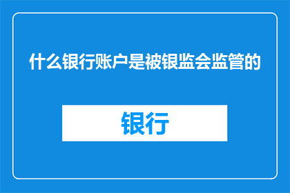 什么银行账户是被银监会监管的(什么银行账户是受到中国银行业监督管理委员会银监会的监管？)
