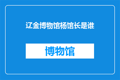 辽金博物馆杨馆长是谁(辽金博物馆的杨馆长是谁？)