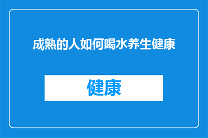 成熟的人如何喝水养生健康(成熟的人如何通过正确的饮水习惯来养生健康？)