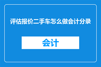 评估报价二手车怎么做会计分录(如何正确进行二手车评估报价的会计分录处理？)