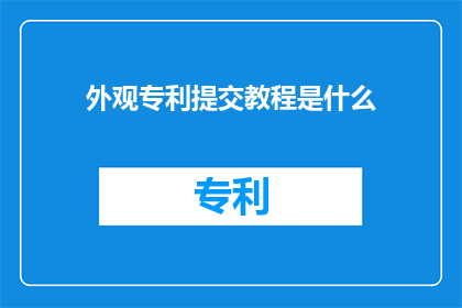 外观专利提交教程是什么(如何高效地提交外观专利？掌握这一步骤至关重要)