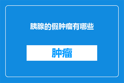胰腺的假肿瘤有哪些(胰腺假肿瘤的多样性：你了解吗？)
