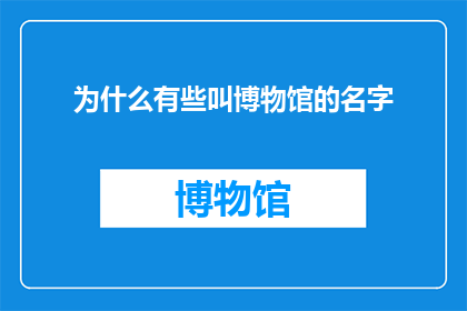 为什么有些叫博物馆的名字(为什么有些博物馆的名字听起来像是一个普通的名字，而不是一个具有特殊意义或历史背景的名称？)