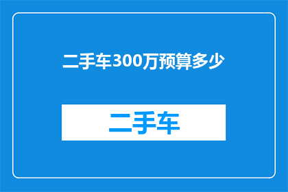 二手车300万预算多少(在300万的二手车预算下，您能购买到哪些车型？)