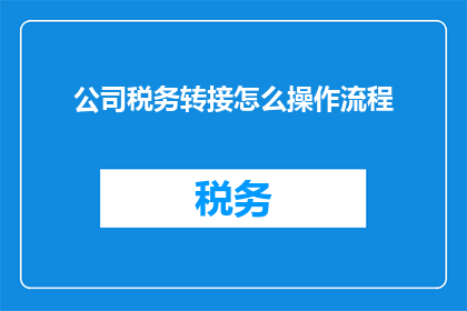 公司税务转接怎么操作流程(如何正确执行公司税务转接操作流程？)