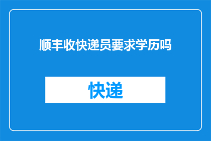 顺丰收快递员要求学历吗(顺丰快递是否要求快递员具备高学历？)