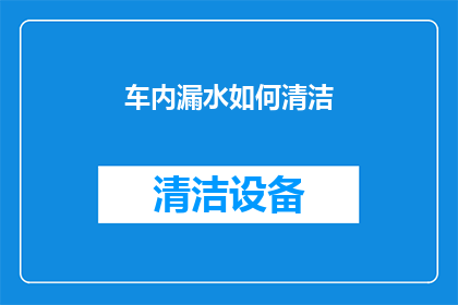 车内漏水如何清洁(如何有效清理车内漏水问题？)