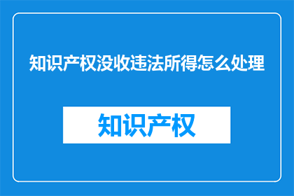 知识产权没收违法所得怎么处理(如何处理知识产权没收违法所得？)
