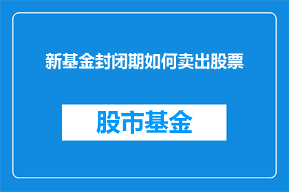 新基金封闭期如何卖出股票(新基金封闭期如何安全卖出股票？)