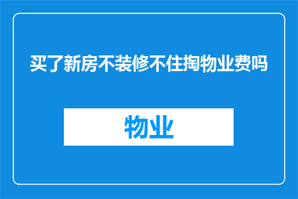 买了新房不装修不住掏物业费吗(买了新房后，不进行装修是否仍需支付物业费？)