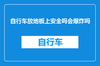 自行车放地板上安全吗会爆炸吗(自行车安全放置于地板是否会导致爆炸性事件？)