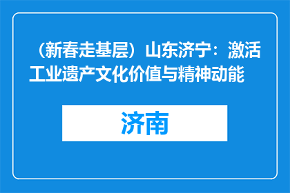 （新春走基层）山东济宁：激活工业遗产文化价值与精神动能