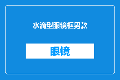 水滴型眼镜框男款(水滴型眼镜框男款：您是否了解其独特的魅力？)