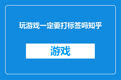 玩游戏一定要打标签吗知乎(玩游戏时是否必须打标签？知乎上对此有何看法？)