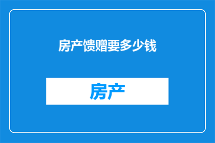 房产馈赠要多少钱(房产馈赠的金额究竟需要多少？)