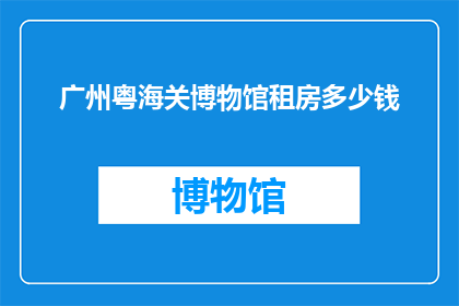 广州粤海关博物馆租房多少钱(广州粤海关博物馆的租金是多少？)