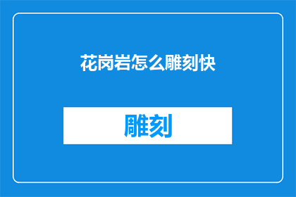 花岗岩怎么雕刻快(如何高效地雕刻花岗岩？)