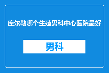 库尔勒哪个生殖男科中心医院最好(库尔勒地区，哪个生殖男科中心医院最为出色？)