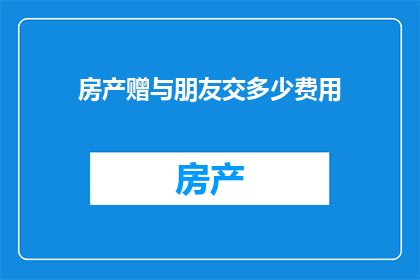 房产赠与朋友交多少费用(赠与房产给朋友，需要支付多少费用？)