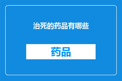 治死的药品有哪些(哪些药品能致命？深入探讨致命药物的种类与影响)