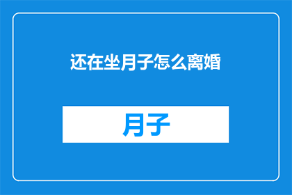 还在坐月子怎么离婚(坐月子期间如何妥善处理离婚事宜？)
