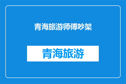 青海旅游师傅吵架(青海旅游师傅之间发生了激烈的争吵，这究竟是怎么回事？)
