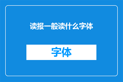 读报一般读什么字体(您是否知道，在阅读报纸时，选择正确的字体类型对于提高阅读体验至关重要？)