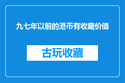 九七年以前的港币有收藏价值(港币收藏价值：九七年以前的港币是否值得珍藏？)