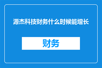 源杰科技财务什么时候能增长(何时源杰科技的财务业绩能实现显著增长？)