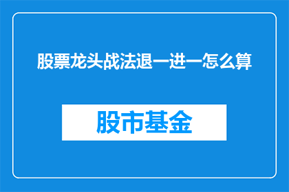 股票龙头战法退一进一怎么算(如何计算股票龙头战法中的退一进一策略？)