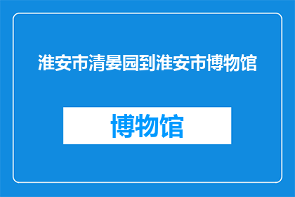 淮安市清晏园到淮安市博物馆(淮安市清晏园至淮安市博物馆的路线指南)