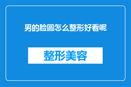 男的脸圆怎么整形好看呢(如何塑造一个圆润男性的整形美学？)
