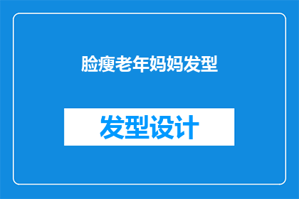 脸瘦老年妈妈发型(脸瘦老年妈妈发型：您是否了解其背后的科学与时尚？)