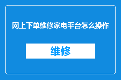 网上下单维修家电平台怎么操作(如何在网上下单维修家电？详细步骤与注意事项一览)