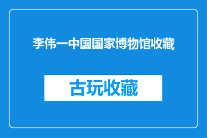 李伟一中国国家博物馆收藏(李伟一的中国国家博物馆收藏品是否真实存在？)
